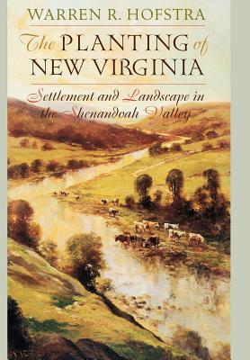 The Planting of New Virginia: Settlement and Landscape in the Shenandoah Valley - Hofstra, Warren R, Professor