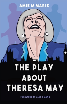 The Play About Theresa May - Marie, Amie M, and Mann, Alec S (Foreword by), and Clark, Pema (Contributions by)