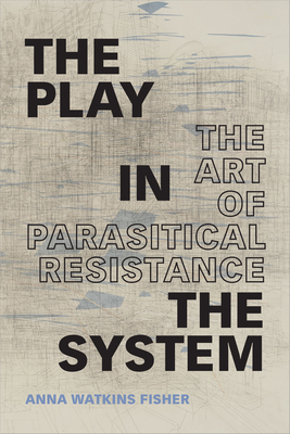 The Play in the System: The Art of Parasitical Resistance - Fisher, Anna Watkins