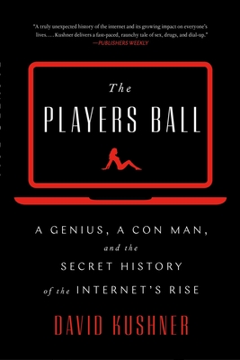 The Players Ball: A Genius, a Con Man, and the Secret History of the Internet's Rise - Kushner, David