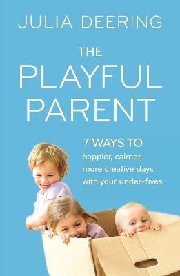 The Playful Parent: 7 Ways to Happier, Calmer, More Creative Days with Your Under-Fives - Deering, Julia