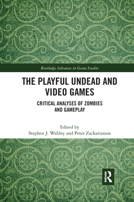 The Playful Undead and Video Games: Critical Analyses of Zombies and Gameplay - Webley, Stephen J (Editor), and Zackariasson, Peter (Editor)