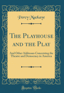 The Playhouse and the Play: And Other Addresses Concerning the Theatre and Democracy in America (Classic Reprint)