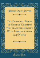 The Plays and Poems of George Chapman the Tragedies Edited with Introductions and Notes (Classic Reprint)