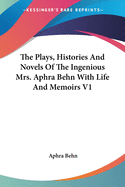 The Plays, Histories And Novels Of The Ingenious Mrs. Aphra Behn With Life And Memoirs V1