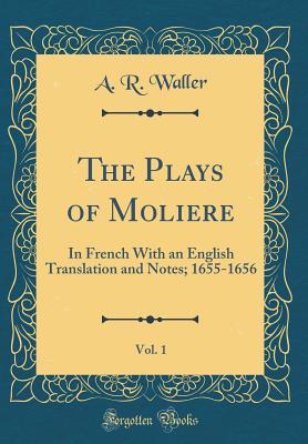 The Plays of Moliere, Vol. 1: In French with an English Translation and Notes; 1655-1656 (Classic Reprint) - Waller, A R