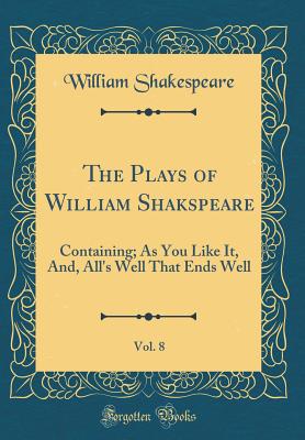 The Plays of William Shakspeare, Vol. 8: Containing; As You Like It, And, All's Well That Ends Well (Classic Reprint) - Shakespeare, William