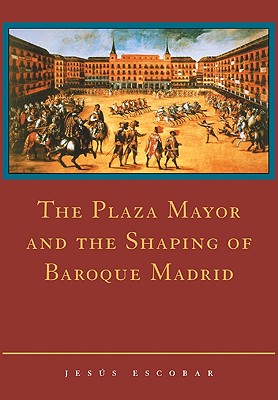 The Plaza Mayor and the Shaping of Baroque Madrid - Escobar, Jes S