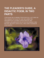 The Pleader's Guide, a Didactic Poem, in Two Parts: Containing Mr. Surrebutter's Poetical Lectures on the Conduct of a Suit at Law, Including the Arguments of Counsellor Bother'um, and Counsellor Bore'um in an Action for Assault and Battery, Betwixt John-