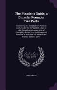 The Pleader's Guide, a Didactic Poem, in Two Parts: Containing Mr. Surrebutter's Poetical Lectures On the Conduct of a Suit at Law, Including the Arguments of Counsellor Bother'Um, and Counsellor Bore'Um in an Action for Assault and Battery, Betwixt John-