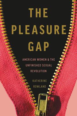 The Pleasure Gap: American Women and the Unfinished Sexual Revolution - Rowland, Katherine