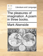 The Pleasures of Imagination. a Poem. in Three Books.