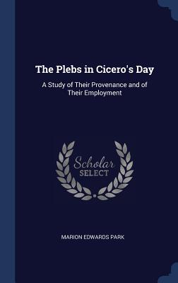 The Plebs in Cicero's Day: A Study of Their Provenance and of Their Employment - Park, Marion Edwards