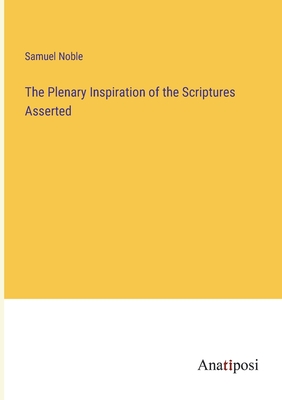 The Plenary Inspiration of the Scriptures Asserted - Noble, Samuel