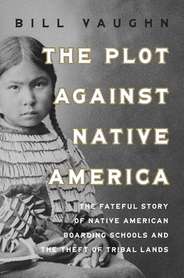 The Plot Against Native America: The Fateful Story of Native American Boarding Schools and the Theft of Tribal Lands - Vaughn, Bill