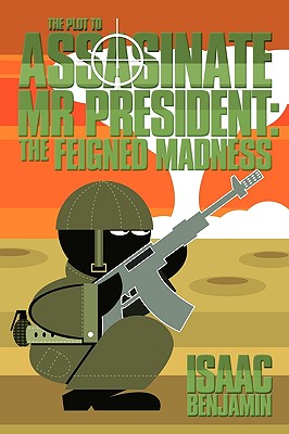 The Plot to Assasinate MR President: The Feigned Madness - Benjamin, Isaac
