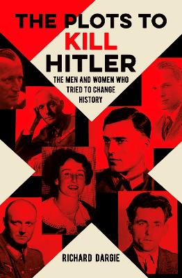 The Plots to Kill Hitler: The Men and Women Who Tried to Change History - Dargie, Richard