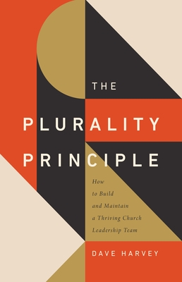 The Plurality Principle: How to Build and Maintain a Thriving Church Leadership Team - Harvey, Dave, and Storms, Sam (Foreword by)