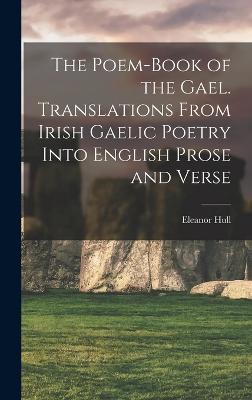 The Poem-book of the Gael. Translations From Irish Gaelic Poetry Into English Prose and Verse - Hull, Eleanor