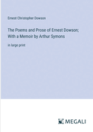 The Poems and Prose of Ernest Dowson; With a Memoir by Arthur Symons: in large print