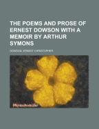 The Poems and Prose of Ernest Dowson: With a Memoir by Arthur Symons