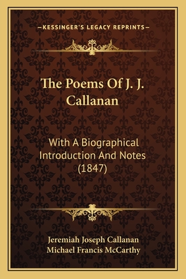 The Poems of J. J. Callanan: With a Biographical Introduction and Notes (1847) - Callanan, Jeremiah Joseph, and McCarthy, Michael Francis (Editor)