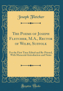 The Poems of Joseph Fletcher, M.A., Rector of Wilby, Suffolk: For the First Time Edited and Re-Printed, with Memorial-Introduction and Notes (Classic Reprint)