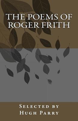 The Poems of Roger Frith: Selected by Hugh Parry - Parry, Hugh