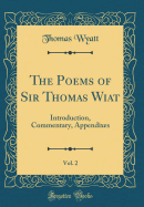 The Poems of Sir Thomas Wiat, Vol. 2: Introduction, Commentary, Appendixes (Classic Reprint)