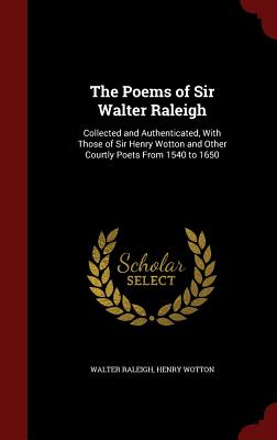 The Poems of Sir Walter Raleigh: Collected and Authenticated, With Those of Sir Henry Wotton and Other Courtly Poets From 1540 to 1650 - Raleigh, Walter, Sir, and Wotton, Henry, Sir
