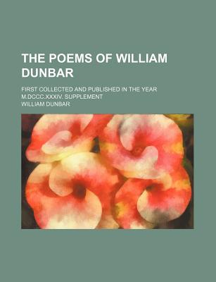 The Poems of William Dunbar: First Collected and Published in the Year M.DCCC.XXXIV. Supplement - Dunbar, William