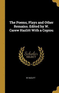 The Poems, Plays and Other Remains. Edited by W. Carew Hazlitt With a Copiou