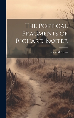 The Poetical Fragments of Richard Baxter - Baxter, Richard 1615-1691