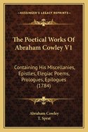 The Poetical Works of Abraham Cowley V1: Containing His Miscellanies, Epistles, Elegiac Poems, Prologues, Epilogues (1784)