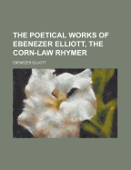 The Poetical Works of Ebenezer Elliott, the Corn-Law Rhymer