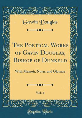 The Poetical Works of Gavin Douglas, Bishop of Dunkeld, Vol. 4: With Memoir, Notes, and Glossary (Classic Reprint) - Douglas, Gawin