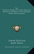 The Poetical Works Of Gavin Douglas, Bishop Of Dunkeld, With Memoir, Notes And Glossary - Douglas, Gavin, and Small, John (Foreword by)