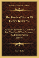 The Poetical Works Of Henry Taylor V3: A Sicilian Summer, St. Clement's Eve, The Eve Of The Conquest, And Other Poems (1864)