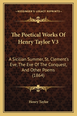 The Poetical Works Of Henry Taylor V3: A Sicilian Summer, St. Clement's Eve, The Eve Of The Conquest, And Other Poems (1864) - Taylor, Henry