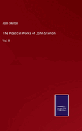 The Poetical Works of John Skelton: Vol. III
