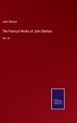 The Poetical Works of John Skelton: Vol. III - Skelton, John
