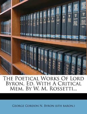 The Poetical Works of Lord Byron, Ed. with a Critical Mem. by W. M. Rossetti - George Gordon N Byron (6th Baron ) (Creator)