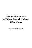 The Poetical Works of Oliver Wendell Holmes: V11 & V12 - Holmes, Oliver Wendell, Jr.