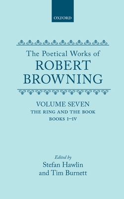 The Poetical Works of Robert Browning: Volume VII. The Ring and the Book, Books I-IV - Browning, Robert, and Hawlin, Stefan (Editor), and Burnett, T. A. J. (Editor)