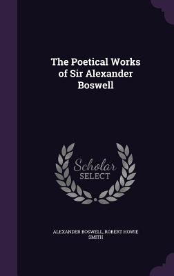 The Poetical Works of Sir Alexander Boswell - Boswell, Alexander, Sir, and Smith, Robert Howie