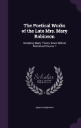 The Poetical Works of the Late Mrs. Mary Robinson: Including Many Pieces Never Before Published Volume 1