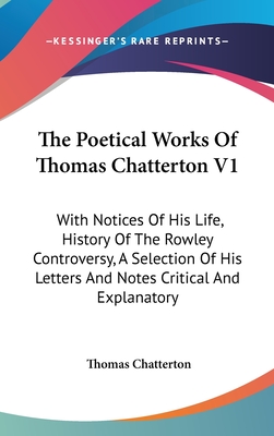 The Poetical Works Of Thomas Chatterton V1: With Notices Of His Life, History Of The Rowley Controversy, A Selection Of His Letters And Notes Critical And Explanatory - Chatterton, Thomas