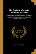 The Poetical Works Of William Alexander: Including His Christiad, Dramas, And Minor Poems, With Dissertations On Poetry, And A Sketch Of His Life