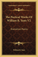 The Poetical Works of William B. Yeats V2: Dramatical Poems