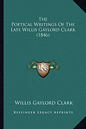 The Poetical Writings Of The Late Willis Gaylord Clark (1846)